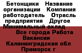 Бетонщики › Название организации ­ Компания-работодатель › Отрасль предприятия ­ Другое › Минимальный оклад ­ 30 000 - Все города Работа » Вакансии   . Калининградская обл.,Приморск г.